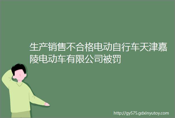 生产销售不合格电动自行车天津嘉陵电动车有限公司被罚